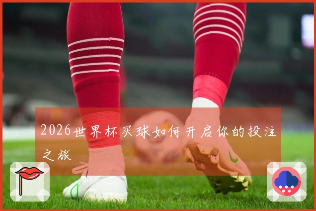 2026世界杯买球如何开启你的投注之旅