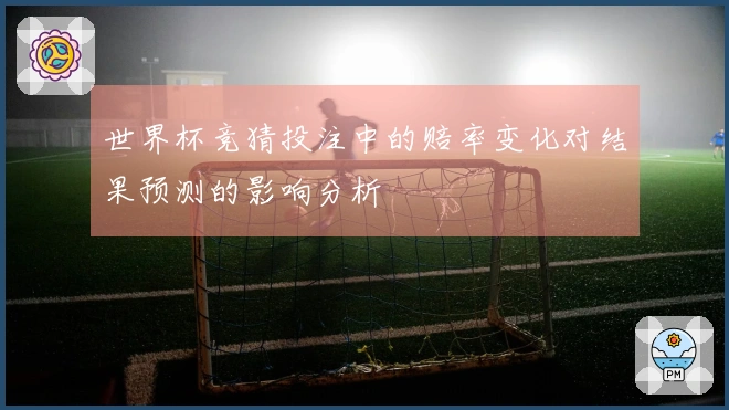 世界杯竞猜投注中的赔率变化对结果预测的影响分析