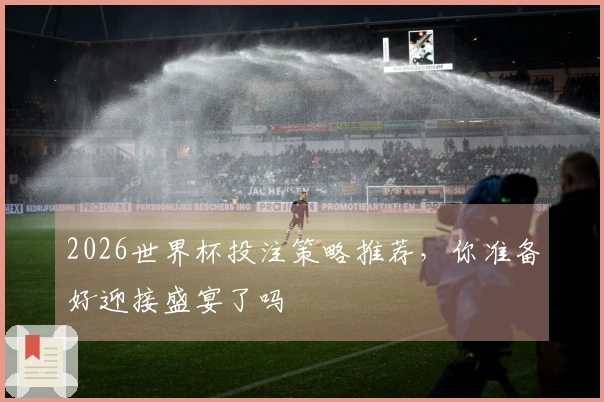 2026世界杯投注策略推荐，你准备好迎接盛宴了吗