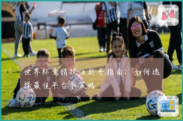 世界杯竞猜投注新手指南：如何选择最佳平台和策略