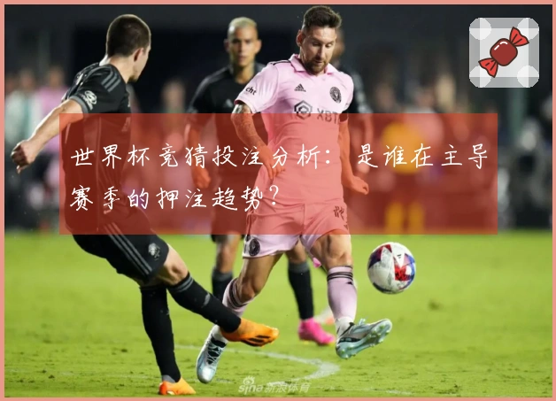 世界杯竞猜投注分析：是谁在主导赛季的押注趋势？
