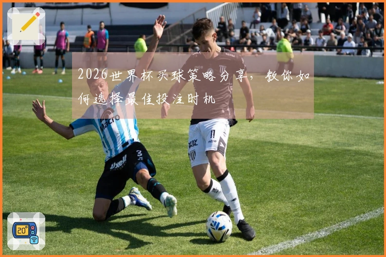 2026世界杯买球策略分享，教你如何选择最佳投注时机
