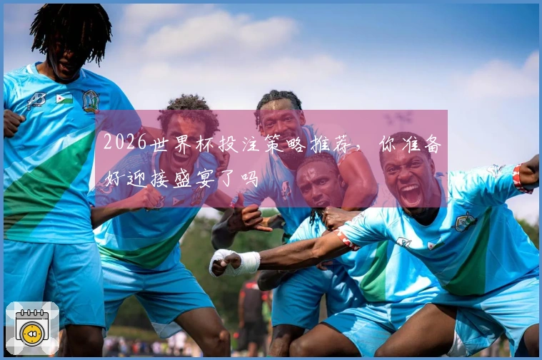 2026世界杯投注策略推荐，你准备好迎接盛宴了吗